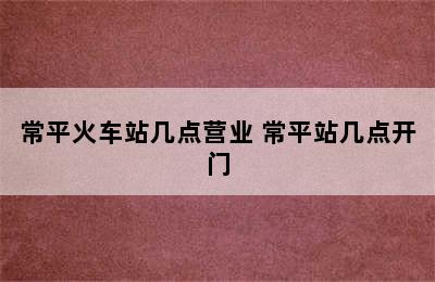常平火车站几点营业 常平站几点开门
